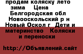 продам коляску лето - зима  › Цена ­ 4 500 - Белгородская обл., Новооскольский р-н, Новый Оскол г. Дети и материнство » Коляски и переноски   